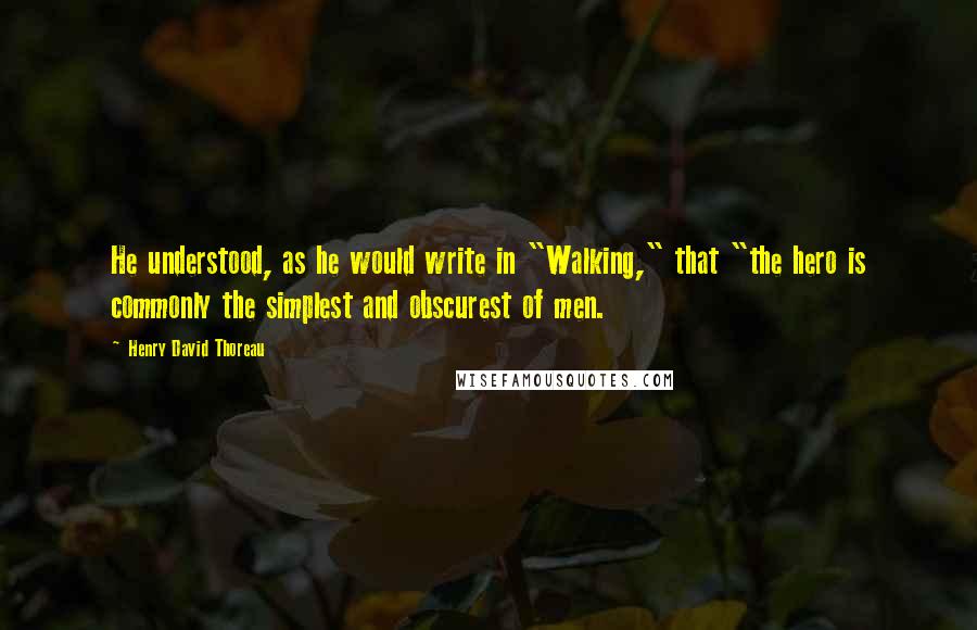 Henry David Thoreau Quotes: He understood, as he would write in "Walking," that "the hero is commonly the simplest and obscurest of men.