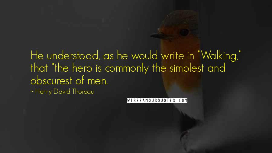 Henry David Thoreau Quotes: He understood, as he would write in "Walking," that "the hero is commonly the simplest and obscurest of men.