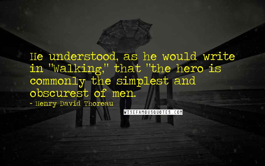 Henry David Thoreau Quotes: He understood, as he would write in "Walking," that "the hero is commonly the simplest and obscurest of men.