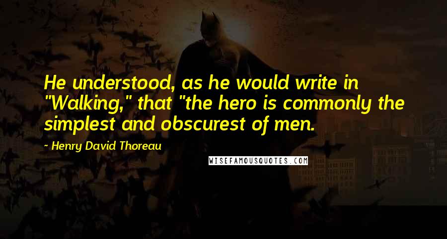 Henry David Thoreau Quotes: He understood, as he would write in "Walking," that "the hero is commonly the simplest and obscurest of men.