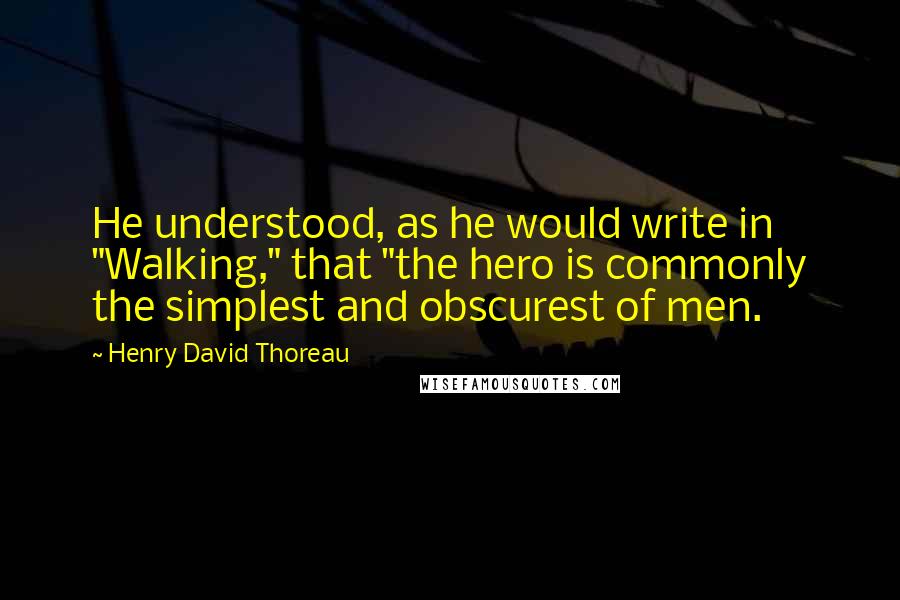 Henry David Thoreau Quotes: He understood, as he would write in "Walking," that "the hero is commonly the simplest and obscurest of men.