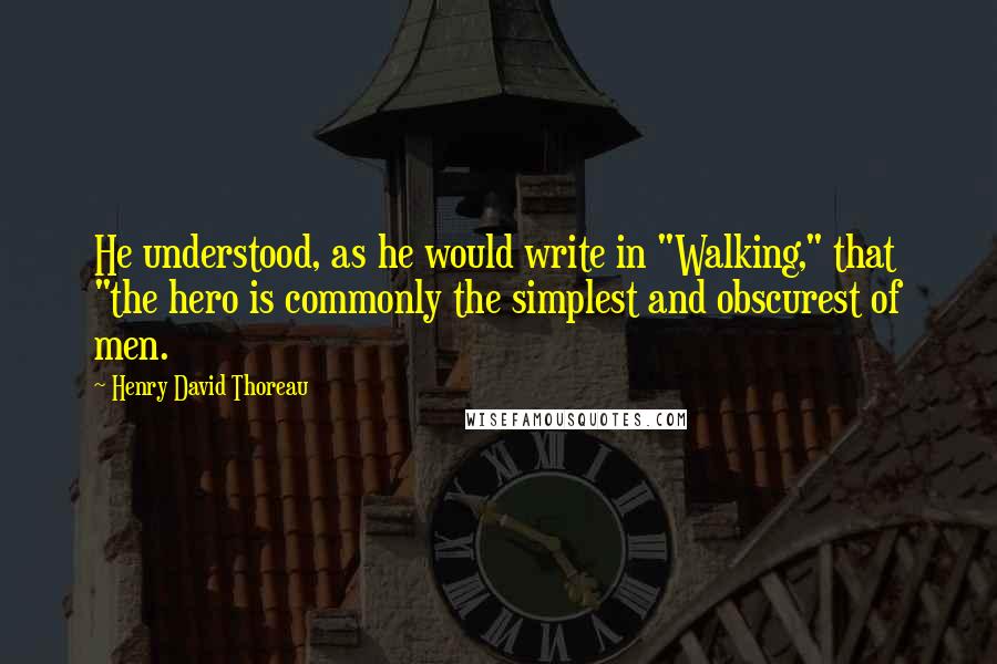Henry David Thoreau Quotes: He understood, as he would write in "Walking," that "the hero is commonly the simplest and obscurest of men.