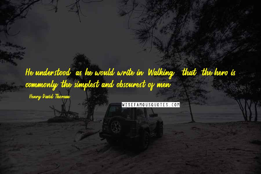 Henry David Thoreau Quotes: He understood, as he would write in "Walking," that "the hero is commonly the simplest and obscurest of men.