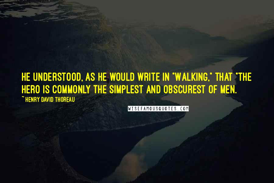 Henry David Thoreau Quotes: He understood, as he would write in "Walking," that "the hero is commonly the simplest and obscurest of men.