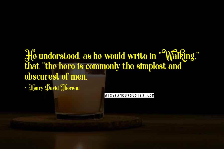 Henry David Thoreau Quotes: He understood, as he would write in "Walking," that "the hero is commonly the simplest and obscurest of men.