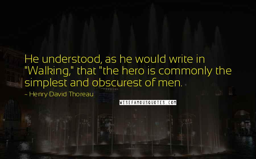 Henry David Thoreau Quotes: He understood, as he would write in "Walking," that "the hero is commonly the simplest and obscurest of men.