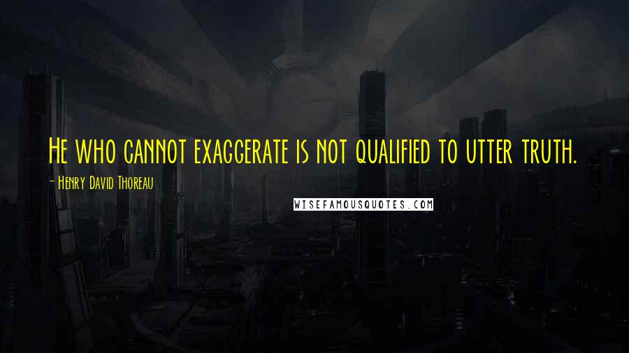 Henry David Thoreau Quotes: He who cannot exaggerate is not qualified to utter truth.