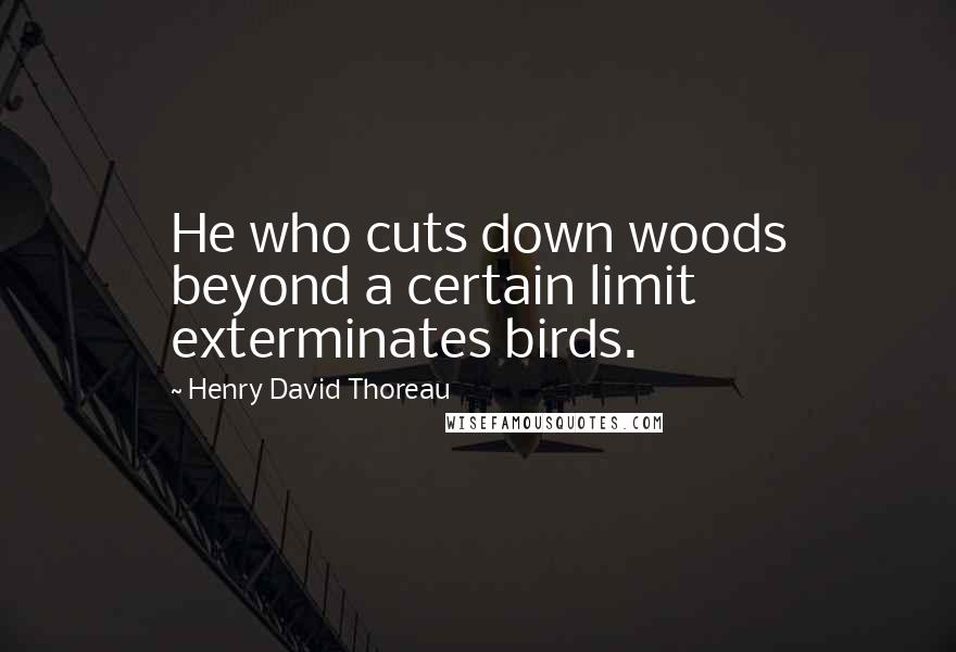 Henry David Thoreau Quotes: He who cuts down woods beyond a certain limit exterminates birds.