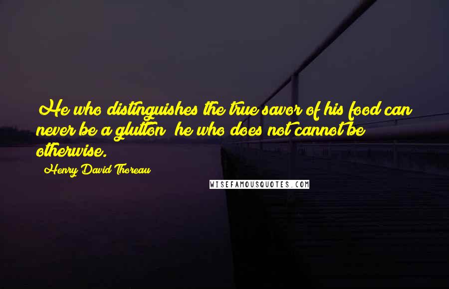 Henry David Thoreau Quotes: He who distinguishes the true savor of his food can never be a glutton; he who does not cannot be otherwise.