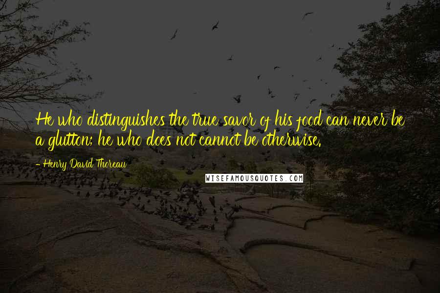 Henry David Thoreau Quotes: He who distinguishes the true savor of his food can never be a glutton; he who does not cannot be otherwise.