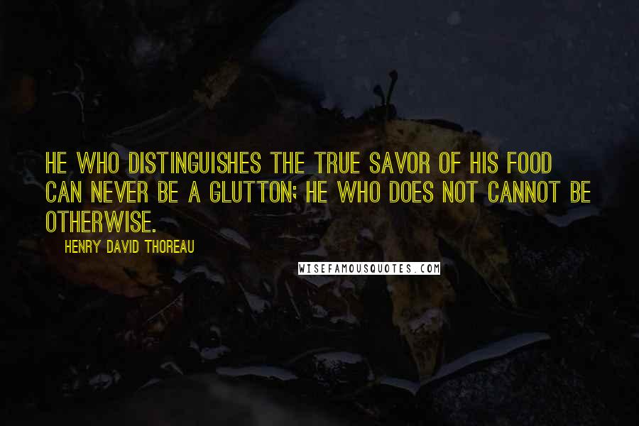 Henry David Thoreau Quotes: He who distinguishes the true savor of his food can never be a glutton; he who does not cannot be otherwise.