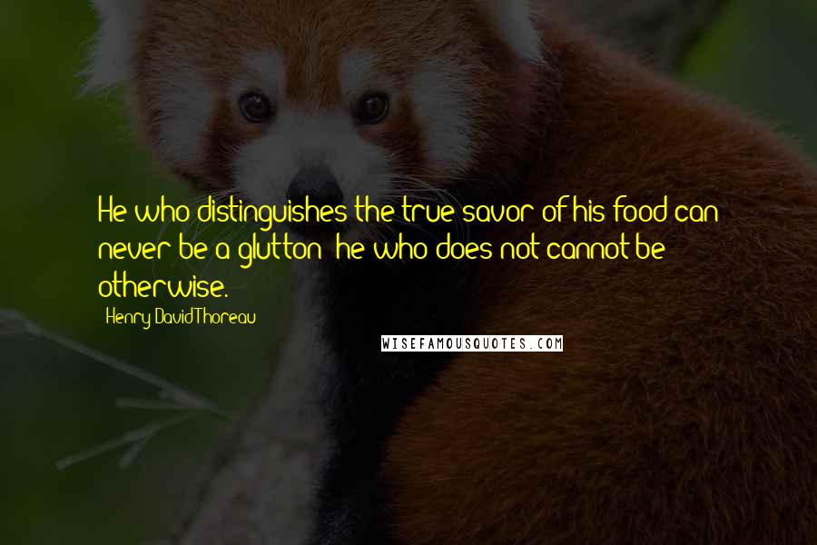 Henry David Thoreau Quotes: He who distinguishes the true savor of his food can never be a glutton; he who does not cannot be otherwise.