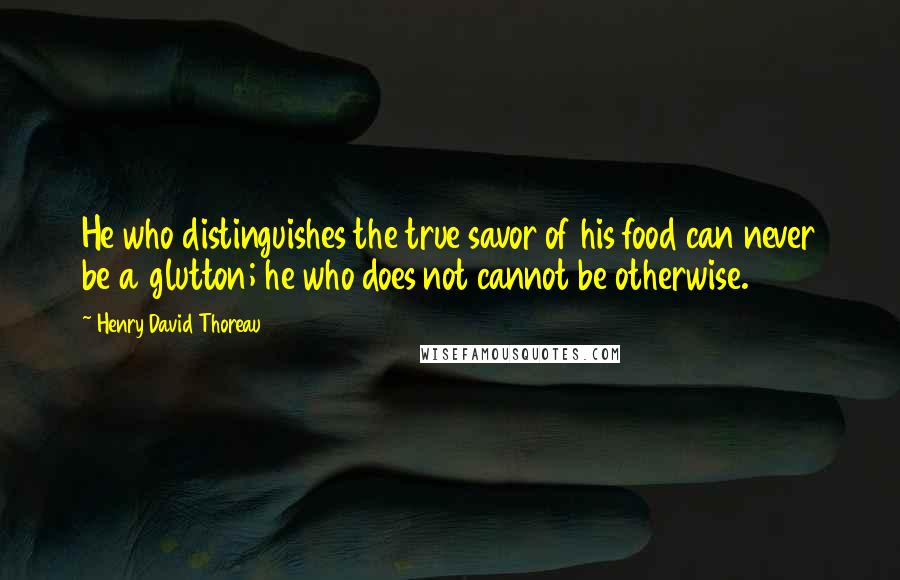 Henry David Thoreau Quotes: He who distinguishes the true savor of his food can never be a glutton; he who does not cannot be otherwise.