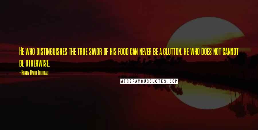 Henry David Thoreau Quotes: He who distinguishes the true savor of his food can never be a glutton; he who does not cannot be otherwise.