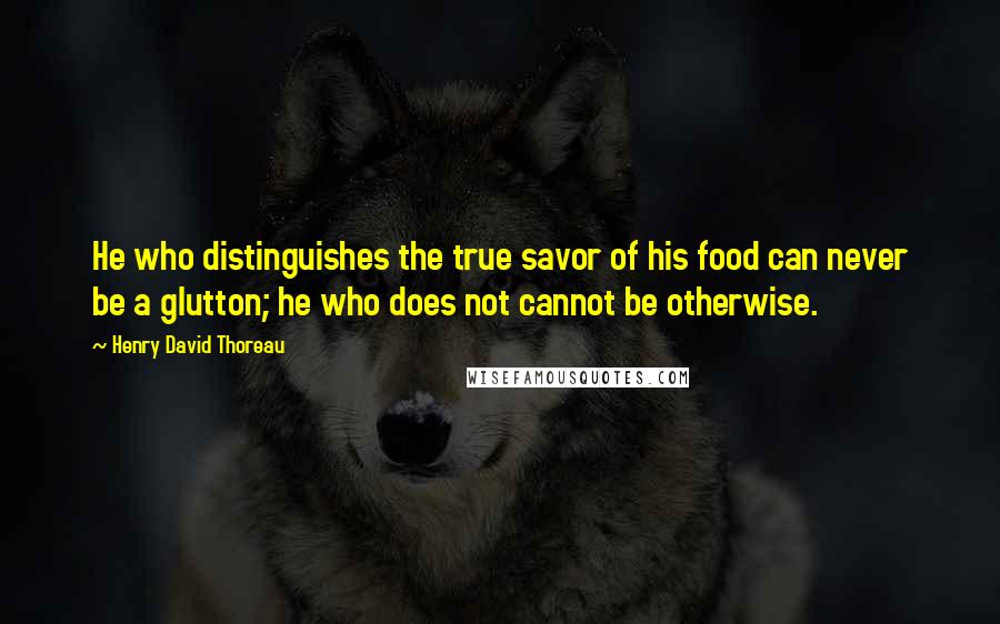 Henry David Thoreau Quotes: He who distinguishes the true savor of his food can never be a glutton; he who does not cannot be otherwise.