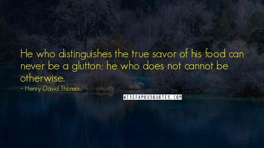 Henry David Thoreau Quotes: He who distinguishes the true savor of his food can never be a glutton; he who does not cannot be otherwise.