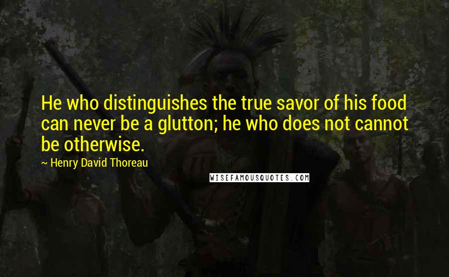 Henry David Thoreau Quotes: He who distinguishes the true savor of his food can never be a glutton; he who does not cannot be otherwise.