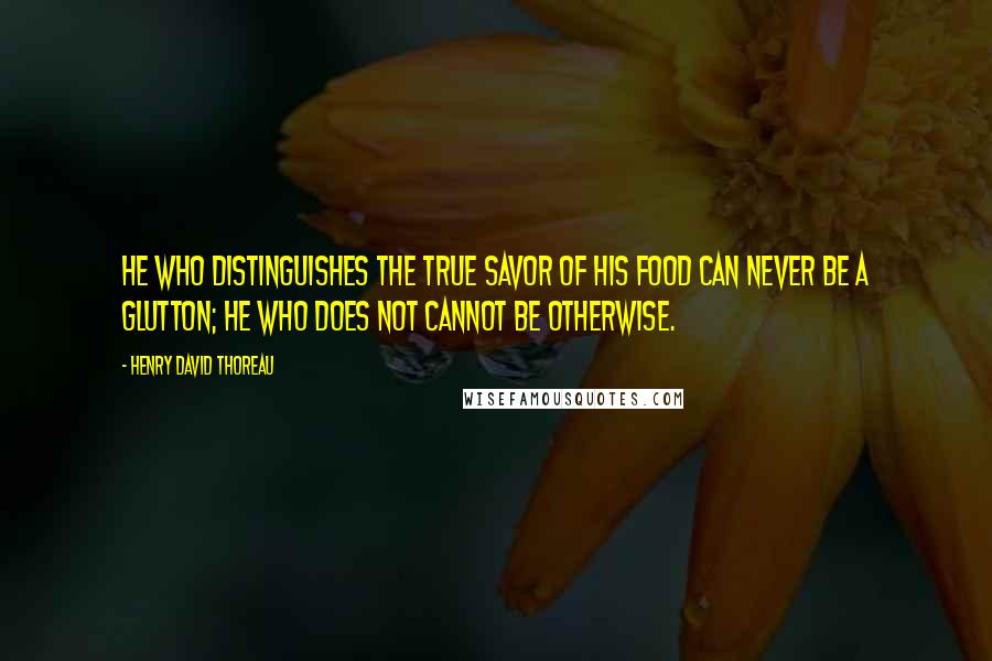 Henry David Thoreau Quotes: He who distinguishes the true savor of his food can never be a glutton; he who does not cannot be otherwise.