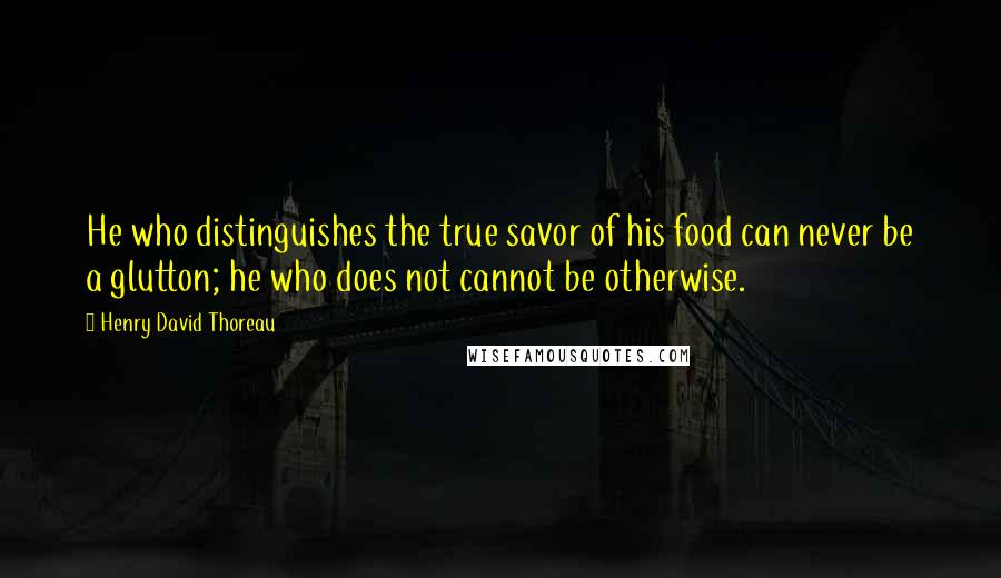 Henry David Thoreau Quotes: He who distinguishes the true savor of his food can never be a glutton; he who does not cannot be otherwise.