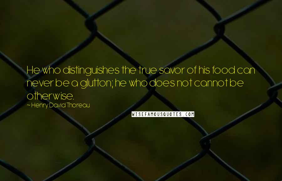 Henry David Thoreau Quotes: He who distinguishes the true savor of his food can never be a glutton; he who does not cannot be otherwise.