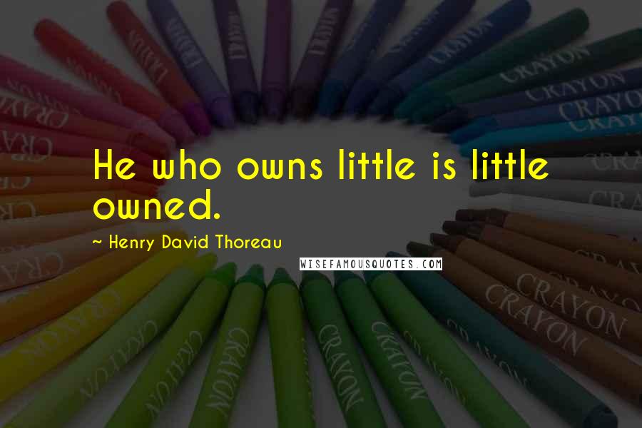 Henry David Thoreau Quotes: He who owns little is little owned.