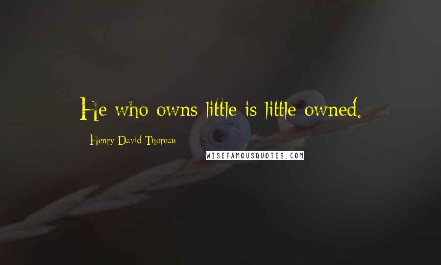 Henry David Thoreau Quotes: He who owns little is little owned.