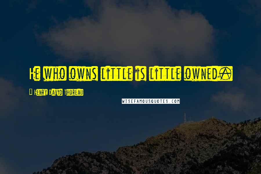 Henry David Thoreau Quotes: He who owns little is little owned.