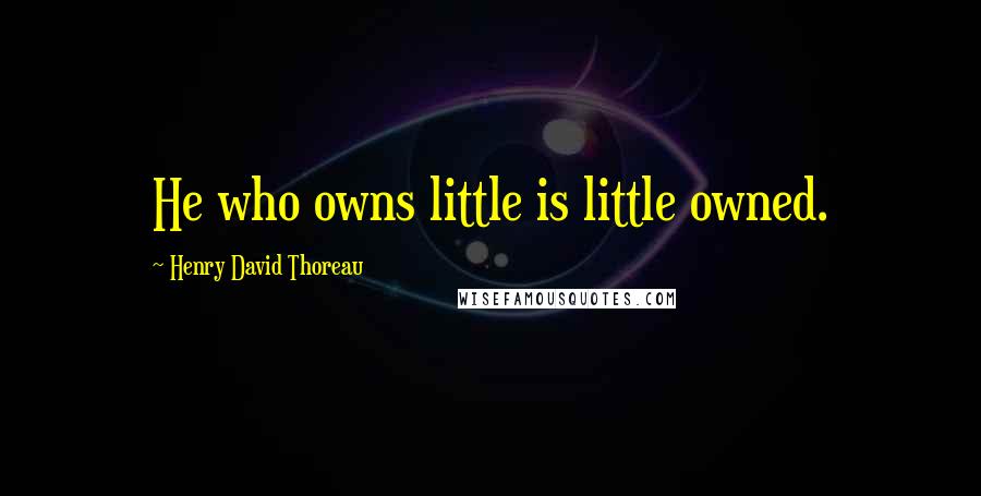 Henry David Thoreau Quotes: He who owns little is little owned.