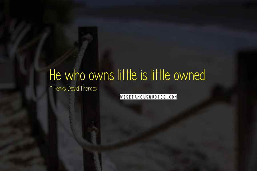 Henry David Thoreau Quotes: He who owns little is little owned.