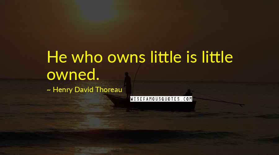 Henry David Thoreau Quotes: He who owns little is little owned.