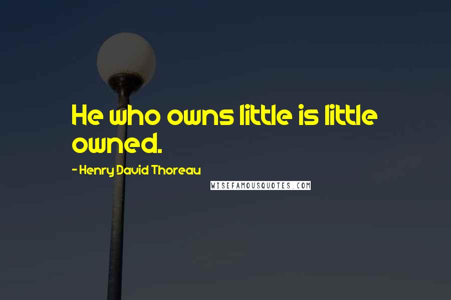 Henry David Thoreau Quotes: He who owns little is little owned.