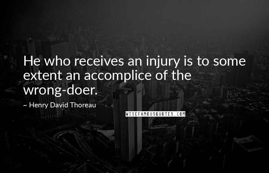 Henry David Thoreau Quotes: He who receives an injury is to some extent an accomplice of the wrong-doer.