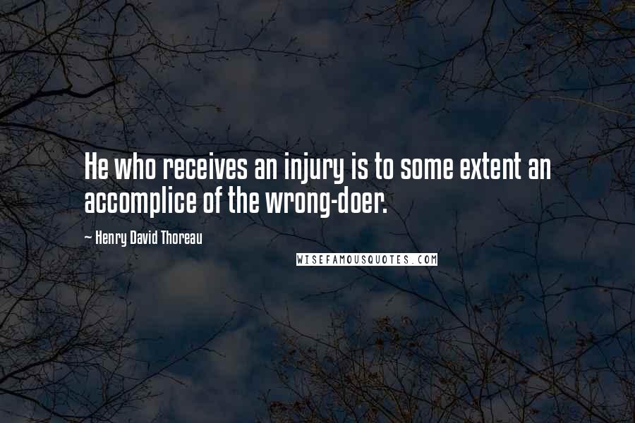 Henry David Thoreau Quotes: He who receives an injury is to some extent an accomplice of the wrong-doer.