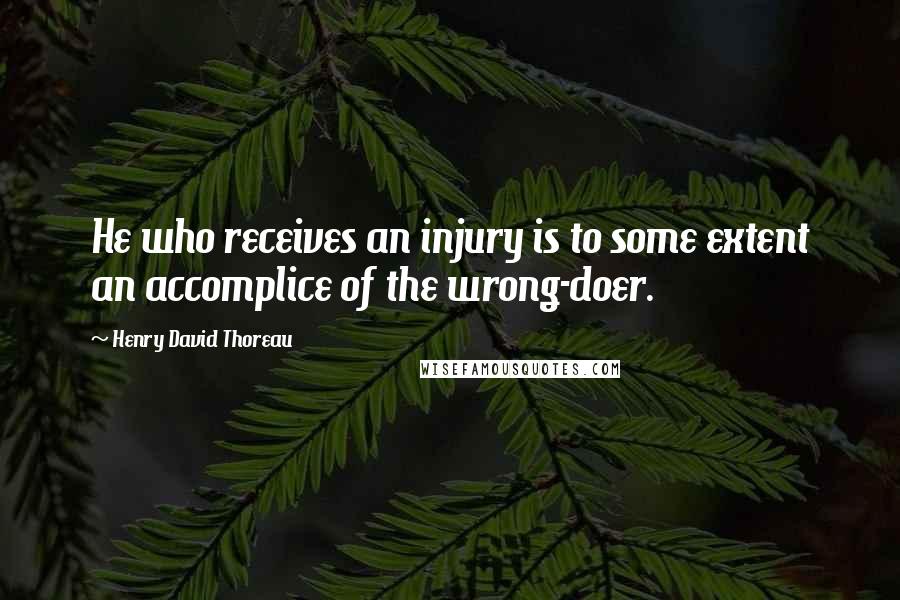 Henry David Thoreau Quotes: He who receives an injury is to some extent an accomplice of the wrong-doer.
