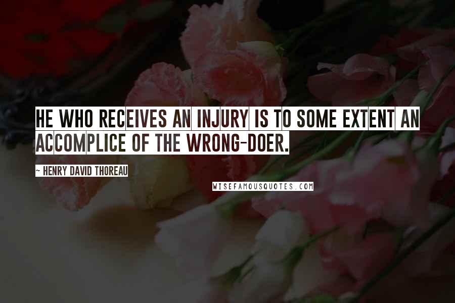 Henry David Thoreau Quotes: He who receives an injury is to some extent an accomplice of the wrong-doer.