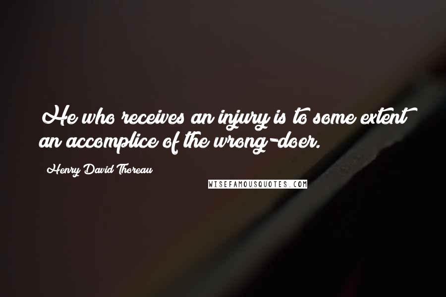 Henry David Thoreau Quotes: He who receives an injury is to some extent an accomplice of the wrong-doer.
