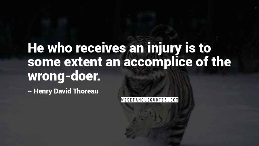 Henry David Thoreau Quotes: He who receives an injury is to some extent an accomplice of the wrong-doer.