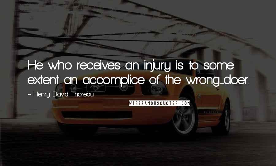 Henry David Thoreau Quotes: He who receives an injury is to some extent an accomplice of the wrong-doer.