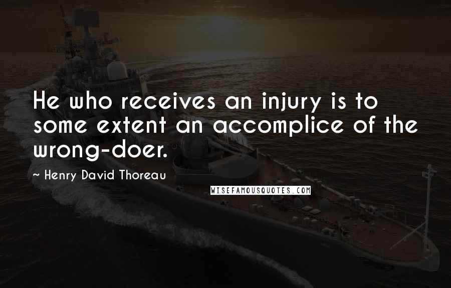 Henry David Thoreau Quotes: He who receives an injury is to some extent an accomplice of the wrong-doer.