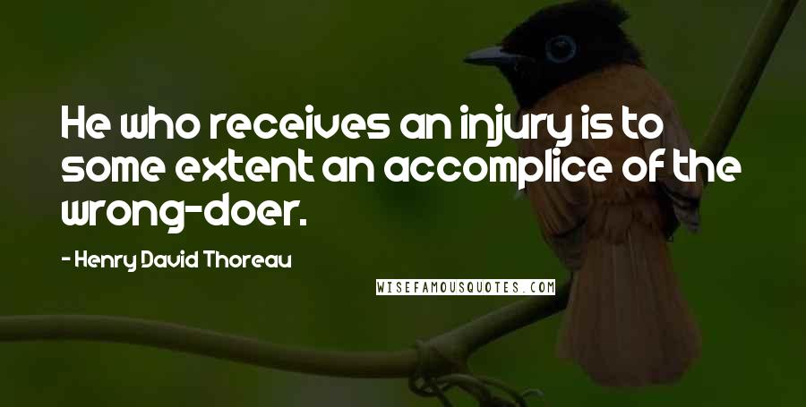 Henry David Thoreau Quotes: He who receives an injury is to some extent an accomplice of the wrong-doer.