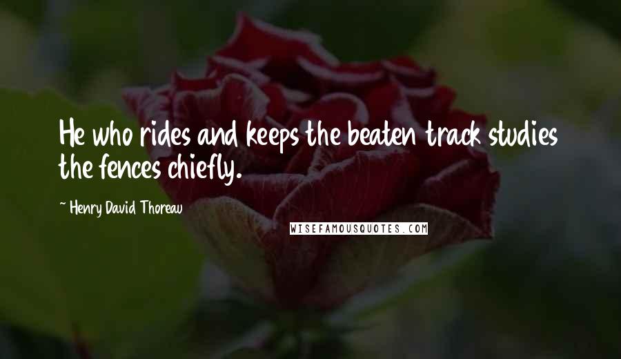 Henry David Thoreau Quotes: He who rides and keeps the beaten track studies the fences chiefly.