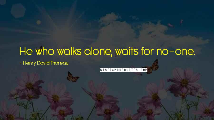 Henry David Thoreau Quotes: He who walks alone, waits for no-one.