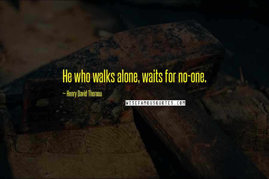 Henry David Thoreau Quotes: He who walks alone, waits for no-one.