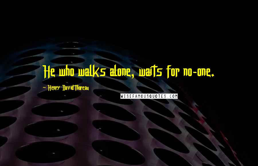 Henry David Thoreau Quotes: He who walks alone, waits for no-one.