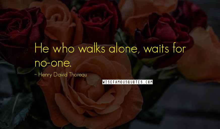 Henry David Thoreau Quotes: He who walks alone, waits for no-one.