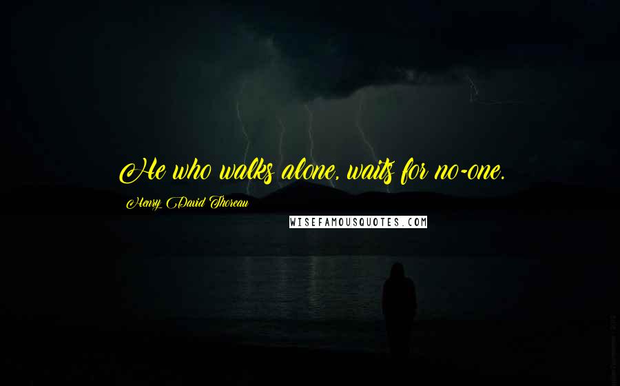 Henry David Thoreau Quotes: He who walks alone, waits for no-one.