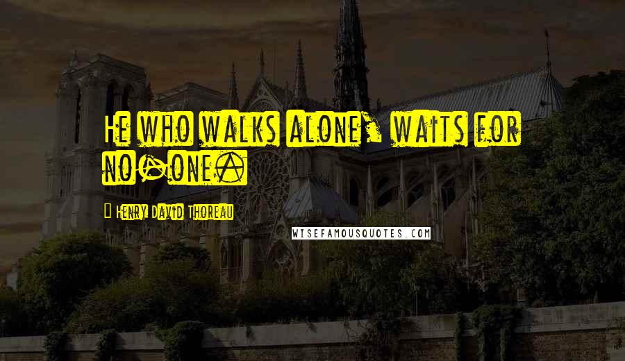 Henry David Thoreau Quotes: He who walks alone, waits for no-one.