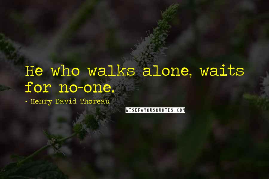 Henry David Thoreau Quotes: He who walks alone, waits for no-one.
