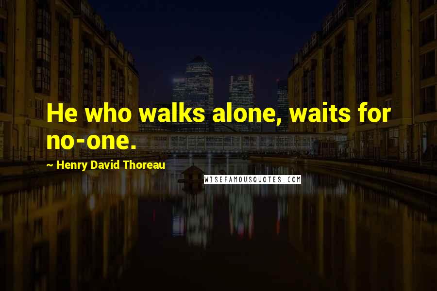 Henry David Thoreau Quotes: He who walks alone, waits for no-one.