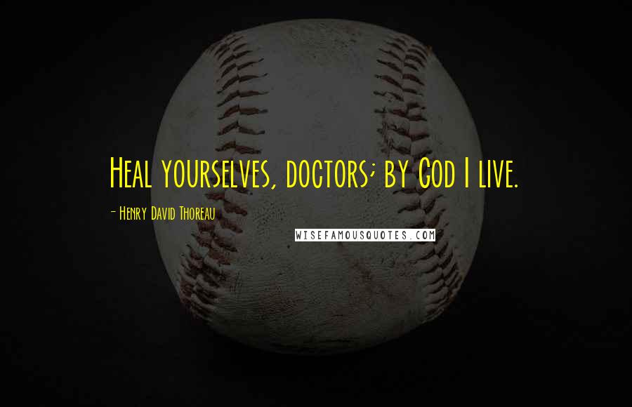 Henry David Thoreau Quotes: Heal yourselves, doctors; by God I live.
